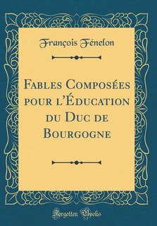 Fables Composées pour l'Éducation du Duc de Bourgogne (Classic Reprint)