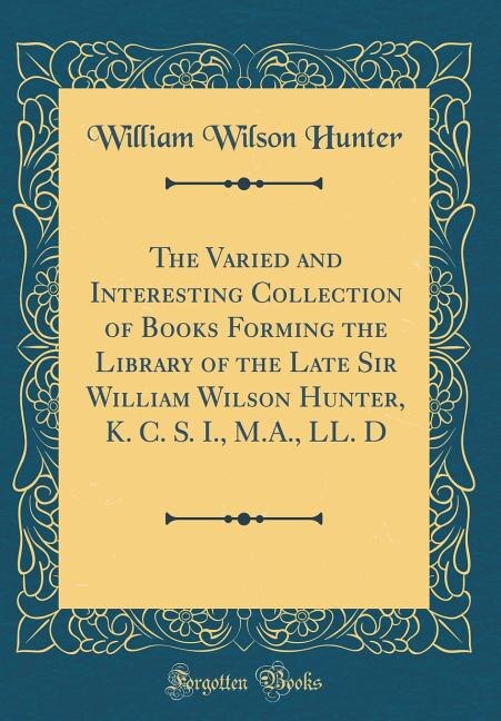 Couverture_The Varied and Interesting Collection of Books Forming the Library of the Late Sir William Wilson Hunter, K. C. S. I., M.A., LL. D (Classic Reprint)