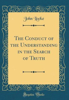 The Conduct of the Understanding in the Search of Truth (Classic Reprint)