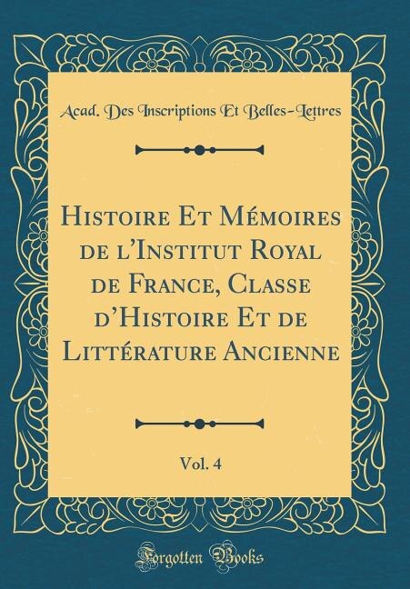 Couverture_Histoire Et Mémoires de l'Institut Royal de France, Classe d'Histoire Et de Littérature Ancienne, Vol. 4 (Classic Reprint)