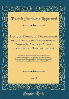 Lexique Roman, ou Dictionnaire de la Langue des Troubadours, Comparée Avec les Autres Langues de l'Europe Latine, Vol. 1: Précédé de Nouvelles Recherches Historiques Et Philologiques, d'un Résumé de la Grammaire Romane, d