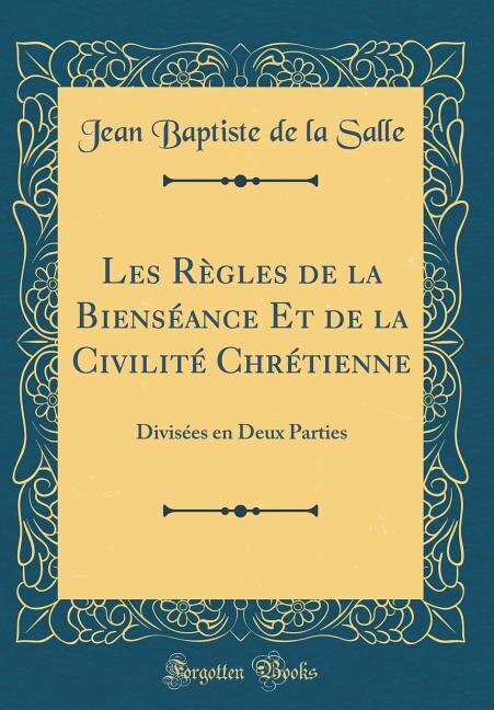 Les Règles de la Bienséance Et de la Civilité Chrétienne: Divisées en Deux Parties (Classic Reprint)