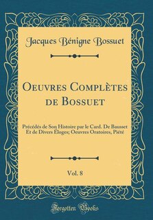 Oeuvres Complètes de Bossuet, Vol. 8: Précédés de Son Histoire par le Card. De Bausset Et de Divers Éloges; Oeuvres Oratoires, Piété (Cla