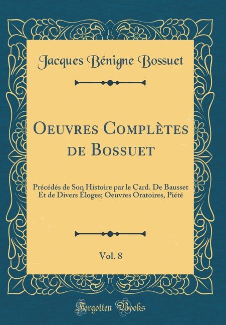 Oeuvres Complètes de Bossuet, Vol. 8: Précédés de Son Histoire par le Card. De Bausset Et de Divers Éloges; Oeuvres Oratoires, Piété (Cla