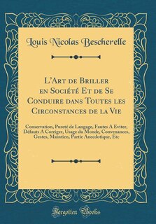 L'Art de Briller en Société Et de Se Conduire dans Toutes les Circonstances de la Vie: Conservation, Pureté de Langage, Fautes A Éviter, Défauts A Corriger, Usage du Monde, Convenances,