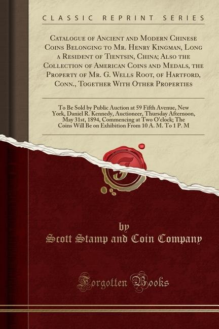 Catalogue of Ancient and Modern Chinese Coins Belonging to Mr. Henry Kingman, Long a Resident of Tientsin, China; Also the Collection of American Coins and Medals, the Property of Mr. G. Wells Root, of Hartford, Conn., Together With Other Properties: To B