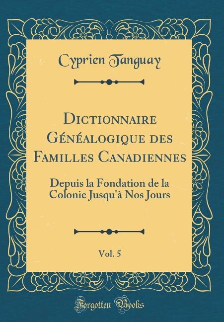 Dictionnaire Généalogique des Familles Canadiennes, Vol. 5: Depuis la Fondation de la Colonie Jusqu'à Nos Jours (Classic Reprint)