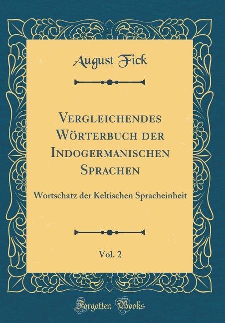 Vergleichendes Wörterbuch der Indogermanischen Sprachen, Vol. 2: Wortschatz der Keltischen Spracheinheit (Classic Reprint)