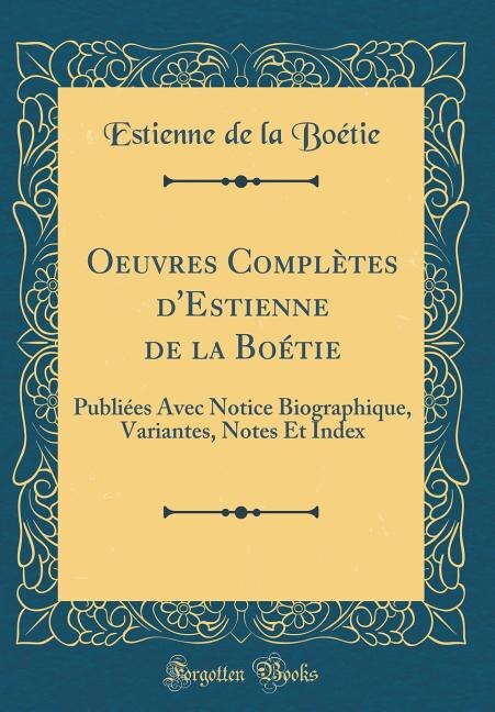 Oeuvres Complètes d'Estienne de la Boétie: Publiées Avec Notice Biographique, Variantes, Notes Et Index (Classic Reprint)