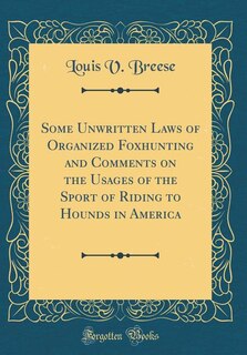 Some Unwritten Laws of Organized Foxhunting and Comments on the Usages of the Sport of Riding to Hounds in America (Classic Reprint)