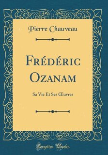 Frédéric Ozanam: Sa Vie Et Ses Ouvres (Classic Reprint)