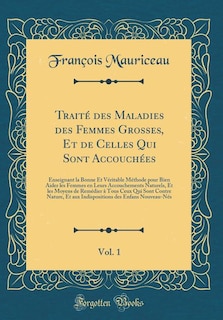 Traité des Maladies des Femmes Grosses, Et de Celles Qui Sont Accouchées, Vol. 1: Enseignant la Bonne Et Véritable Méthode pour Bien Aider les Femmes en Leurs Accouchements Naturels