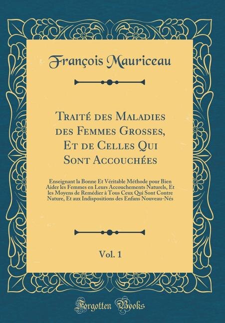 Traité des Maladies des Femmes Grosses, Et de Celles Qui Sont Accouchées, Vol. 1: Enseignant la Bonne Et Véritable Méthode pour Bien Aider les Femmes en Leurs Accouchements Naturels