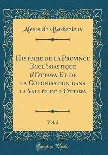 Histoire de la Province Ecclésiastique d'Ottawa Et de la Colonisation dans la Vallée de l'Ottawa, Vol. 2 (Classic Reprint)