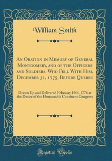 An Oration in Memory of General Montgomery, and of the Officers and Soldiers, Who Fell With Him, December 31, 1775, Before Quebec: Drawn Up and Delivered February 19th, 1776 at the Desire of the Honourable Continent Congress (Clas