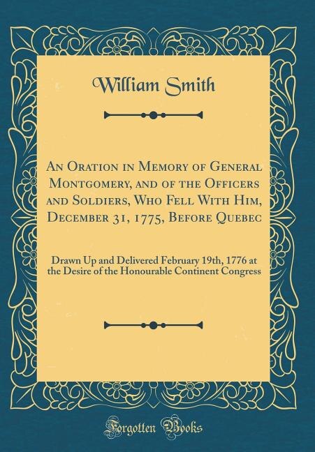An Oration in Memory of General Montgomery, and of the Officers and Soldiers, Who Fell With Him, December 31, 1775, Before Quebec: Drawn Up and Delivered February 19th, 1776 at the Desire of the Honourable Continent Congress (Clas