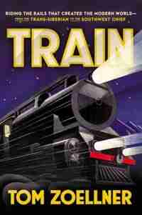 Train: Riding The Rails That Created The Modern World-from The Trans-siberian To The Southwest Chief by Tom Zoellner