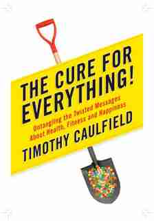 The Cure For Everything!: Untangling The Twisted Messages About Health Fitness And Happine by Timothy Caulfield
