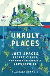 Unruly Places: Lost Spaces Secret Cities And Other Inscrutable Geographies by Alastair Bonnett