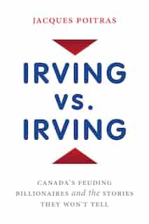 Irving Vs. Irving: Canada's Feuding Billionaires And The Stories They Won't Tell by Jacques Poitras