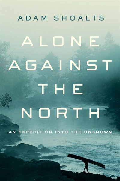 Alone Against The North: An Expedition Into The Unknown de Adam Shoalts