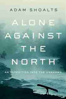 Alone Against The North: An Expedition Into The Unknown de Adam Shoalts
