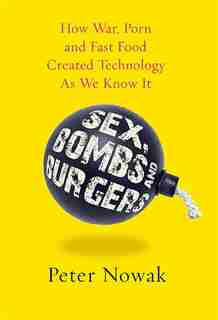 Sex Bombs And Burgers: How War Porn And Fast Food Created Technology As We Know It by Peter Nowak
