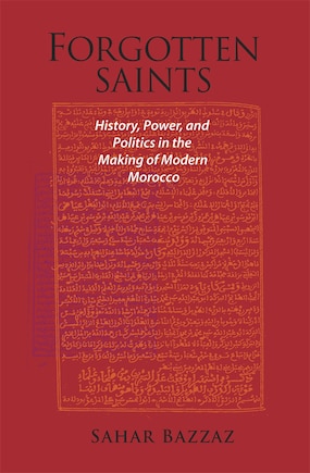 Forgotten Saints: History, Power, and Politics in the Making of Modern Morocco