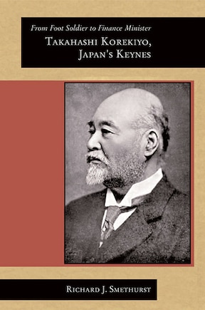 From Foot Soldier to Finance Minister: Takahashi Korekiyo, Japan’s Keynes