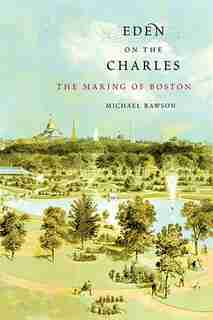 Eden on the Charles: The Making of Boston by Michael Rawson