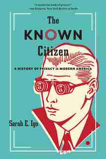 The Known Citizen: A History Of Privacy In Modern America by Sarah E. Igo