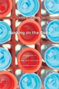 Banking On The Body: The Market In Blood, Milk, And Sperm In Modern America