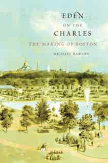Eden On The Charles: The Making Of Boston by Michael Rawson