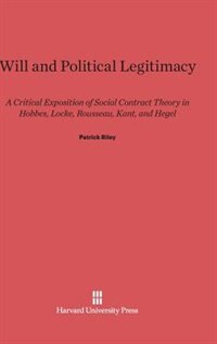 Will and Political Legitimacy: A Critical Exposition of Social Contract Theory in Hobbes, Locke, Rousseau, Kant, and Hegel