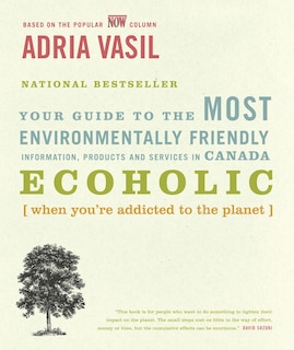 Ecoholic: Your Guide to the Most Environmentally Friendly Information, Products and Services in Canada