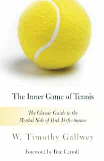 The Inner Game Of Tennis: The Classic Guide To The Mental Side Of Peak Performance by W. Timothy Gallwey