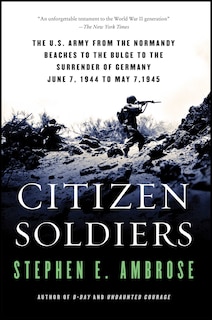 Citizen Soldiers: The U S Army From The Normandy Beaches To The Bulge To The Surrender Of Germany