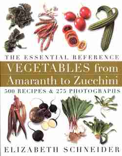 Vegetables From Amaranth To Zucchini: The Essential Reference: 500 Recipes 275 Photographs by Elizabeth Schneider
