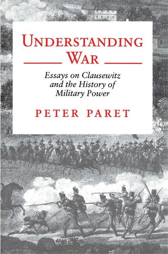 Understanding War: Essays on Clausewitz and the History of Military Power