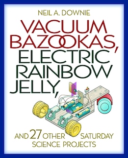 Front cover_Vacuum Bazookas, Electric Rainbow Jelly, and 27 Other Saturday Science Projects