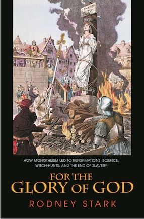 For the Glory of God: How Monotheism Led to Reformations, Science, Witch-Hunts, and the End of Slavery