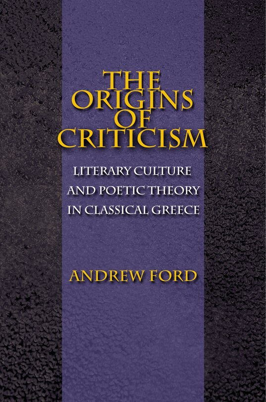 The Origins of Criticism: Literary Culture and Poetic Theory in Classical Greece