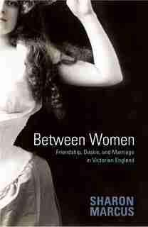 Between Women: Friendship, Desire, and Marriage in Victorian England by Sharon Marcus
