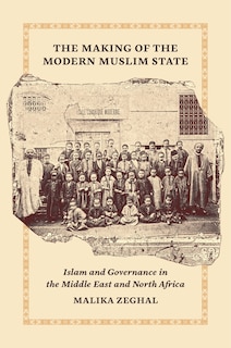 The Making of the Modern Muslim State: Islam and Governance in the Middle East and North Africa