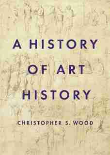 A History Of Art History by Christopher S. Wood