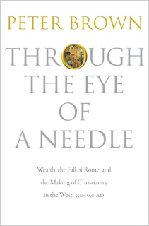 Through the Eye of a Needle: Wealth, the Fall of Rome, and the Making of Christianity in the West, 350-550 AD