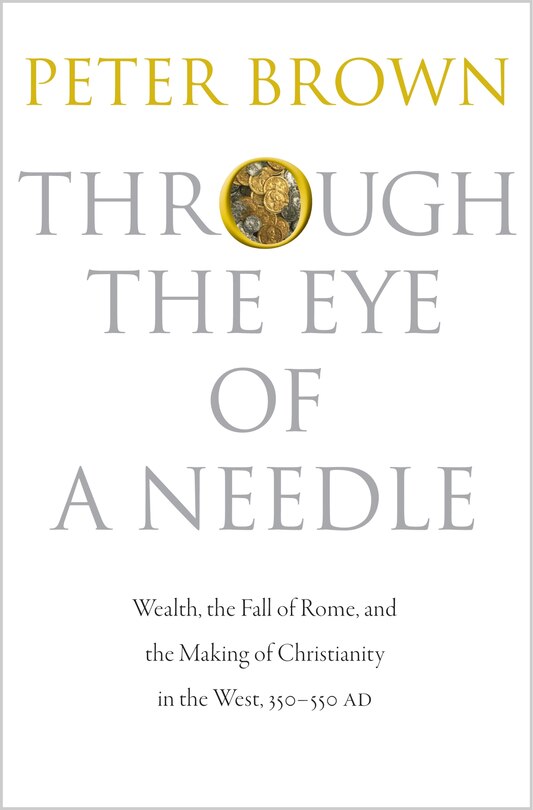 Through the Eye of a Needle: Wealth, the Fall of Rome, and the Making of Christianity in the West, 350-550 AD