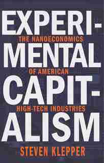 Experimental Capitalism: The Nanoeconomics of American High-Tech Industries by Steven Klepper