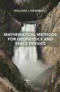 Mathematical Methods for Geophysics and Space Physics by William I. Newman
