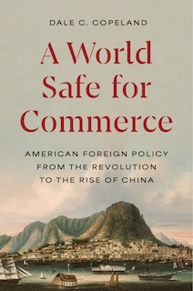 A World Safe for Commerce: American Foreign Policy from the Revolution to the Rise of China